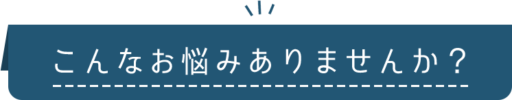 こんなお悩みありませんか？